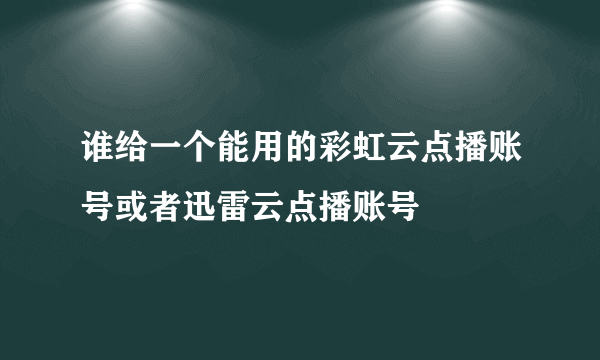 谁给一个能用的彩虹云点播账号或者迅雷云点播账号