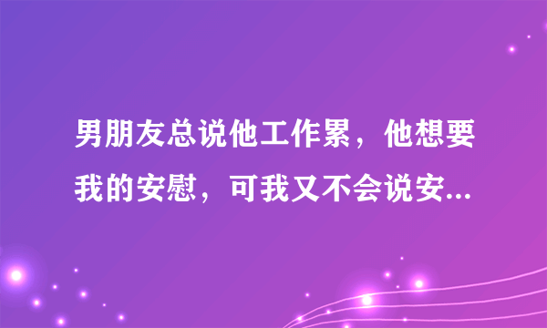 男朋友总说他工作累，他想要我的安慰，可我又不会说安慰的话，教教我该怎么说