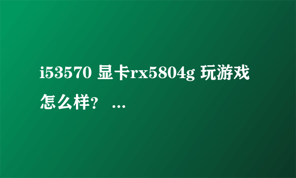 i53570 显卡rx5804g 玩游戏怎么样？ 能玩什么游戏？