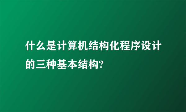 什么是计算机结构化程序设计的三种基本结构?