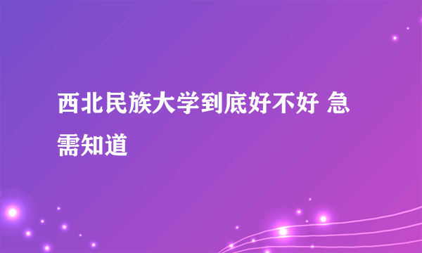 西北民族大学到底好不好 急需知道