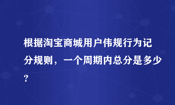 根据淘宝商城用户伟规行为记分规则，一个周期内总分是多少？