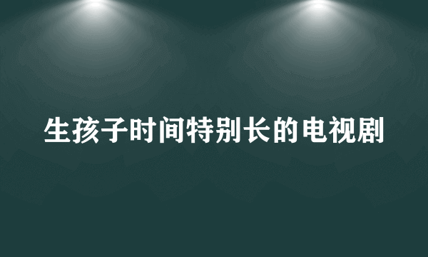 生孩子时间特别长的电视剧