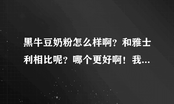 黑牛豆奶粉怎么样啊？和雅士利相比呢？哪个更好啊！我想喝豆奶粉了，要求必须采用非转基因大豆，并添加钙.