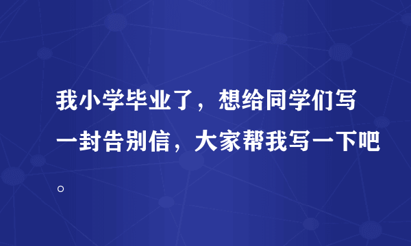 我小学毕业了，想给同学们写一封告别信，大家帮我写一下吧。