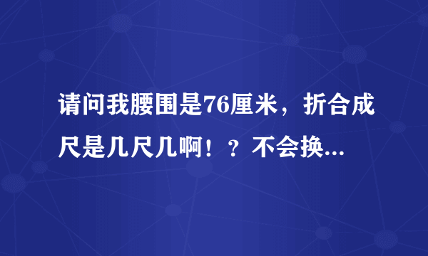 请问我腰围是76厘米，折合成尺是几尺几啊！？不会换算啊！怎么算啊？