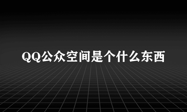 QQ公众空间是个什么东西