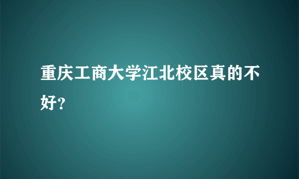 重庆工商大学江北校区真的不好？