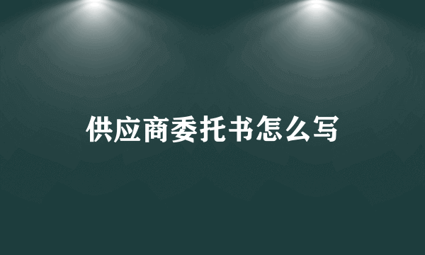 供应商委托书怎么写