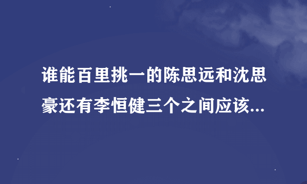 谁能百里挑一的陈思远和沈思豪还有李恒健三个之间应该会有什么结果？