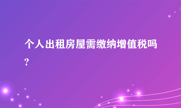 个人出租房屋需缴纳增值税吗?