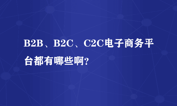 B2B、B2C、C2C电子商务平台都有哪些啊？