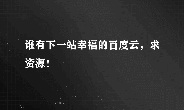 谁有下一站幸福的百度云，求资源！