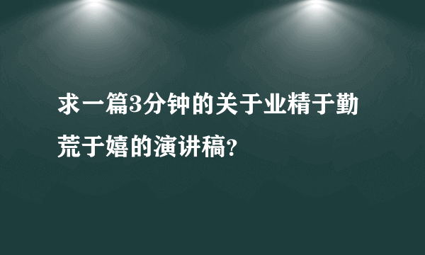 求一篇3分钟的关于业精于勤荒于嬉的演讲稿？