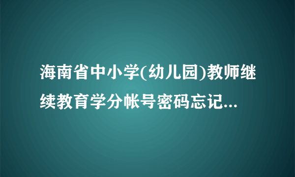 海南省中小学(幼儿园)教师继续教育学分帐号密码忘记了怎么办