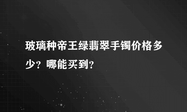 玻璃种帝王绿翡翠手镯价格多少？哪能买到？