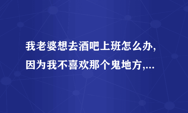 我老婆想去酒吧上班怎么办,因为我不喜欢那个鬼地方,如果我老婆真去了别人眼里怎么想!