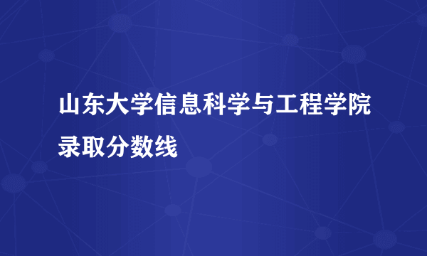 山东大学信息科学与工程学院录取分数线