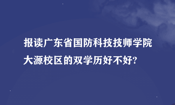 报读广东省国防科技技师学院大源校区的双学历好不好?