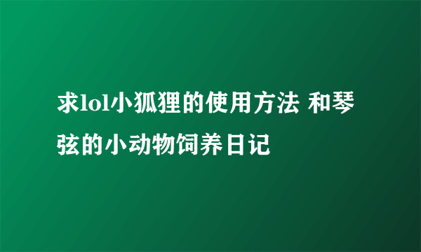 求lol小狐狸的使用方法 和琴弦的小动物饲养日记