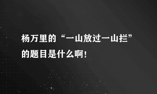 杨万里的“一山放过一山拦”的题目是什么啊！