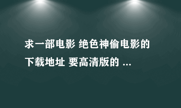 求一部电影 绝色神偷电影的 下载地址 要高清版的 最好能用QQ旋风下