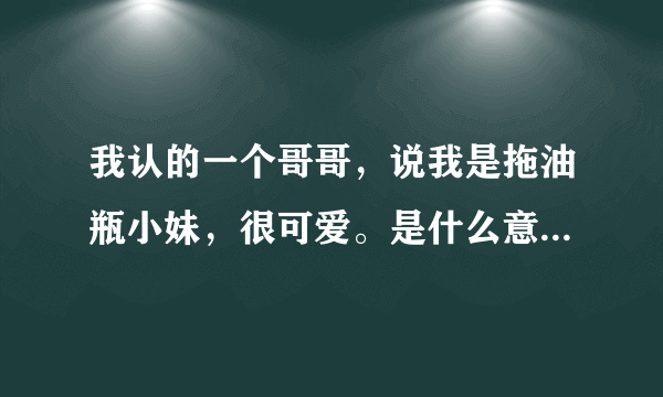 我认的一个哥哥，说我是拖油瓶小妹，很可爱。是什么意思呀，主要是拖油瓶小妹的那个意思