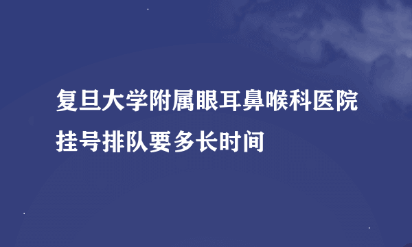 复旦大学附属眼耳鼻喉科医院挂号排队要多长时间