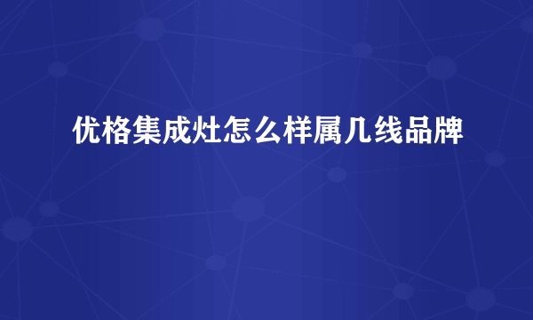 优格集成灶怎么样属几线品牌