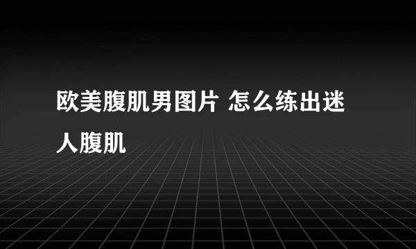 欧美腹肌男图片 怎么练出迷人腹肌