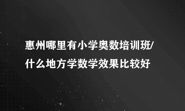 惠州哪里有小学奥数培训班/什么地方学数学效果比较好