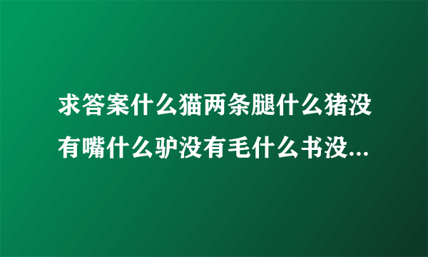 求答案什么猫两条腿什么猪没有嘴什么驴没有毛什么书没有字什么房没有门什么花没有叶答案能连成一句话谢谢