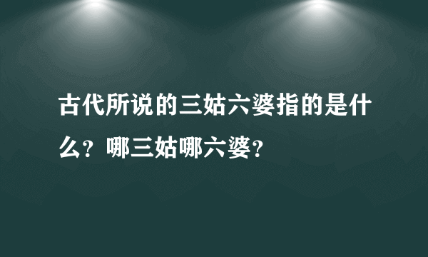 古代所说的三姑六婆指的是什么？哪三姑哪六婆？