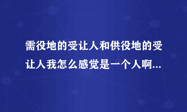 需役地的受让人和供役地的受让人我怎么感觉是一个人啊？受让人是什么？好纠结，大神通俗解释一下吧