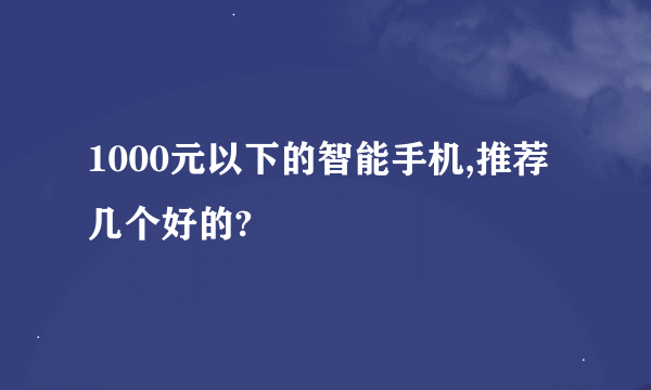 1000元以下的智能手机,推荐几个好的?