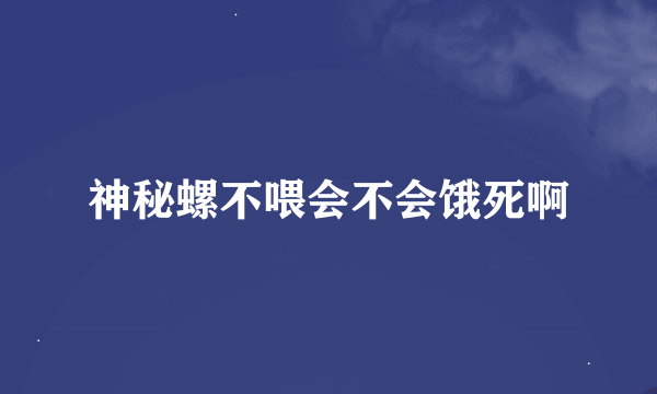 神秘螺不喂会不会饿死啊