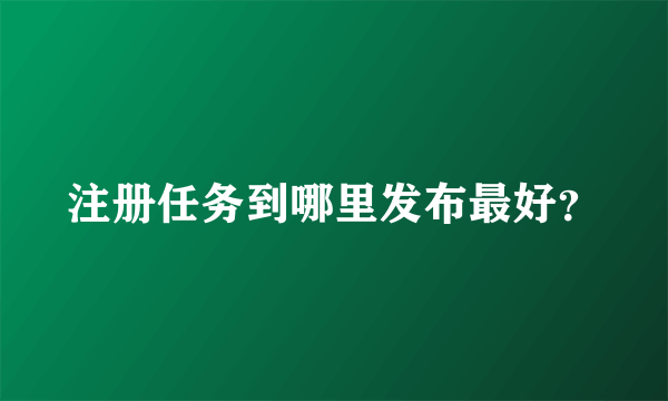 注册任务到哪里发布最好？