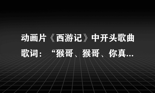 动画片《西游记》中开头歌曲歌词：“猴哥、猴哥、你真了不得，五行大山压不住你…”后面的歌词是什么？