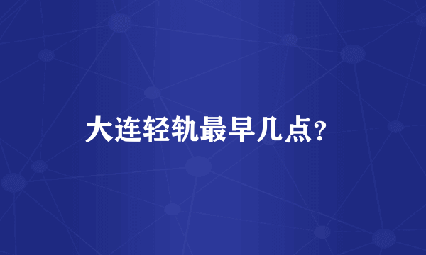 大连轻轨最早几点？