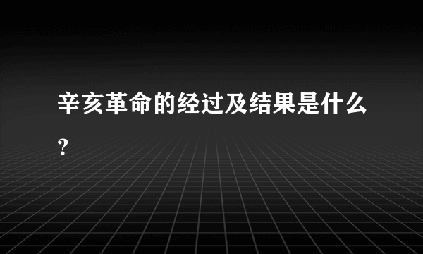 辛亥革命的经过及结果是什么？