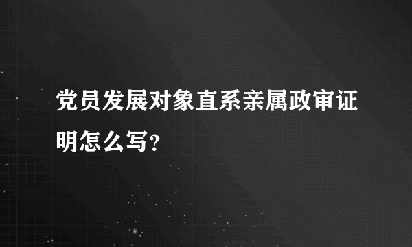 党员发展对象直系亲属政审证明怎么写？