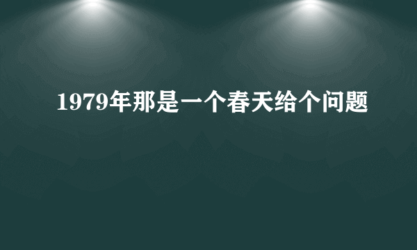 1979年那是一个春天给个问题