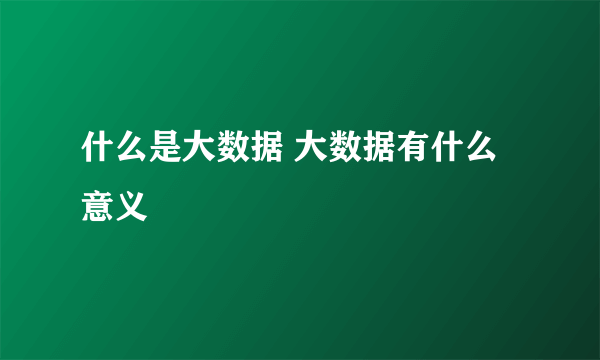 什么是大数据 大数据有什么意义