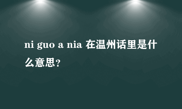 ni guo a nia 在温州话里是什么意思？