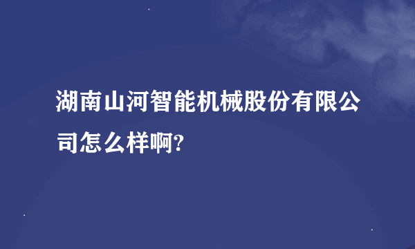 湖南山河智能机械股份有限公司怎么样啊?