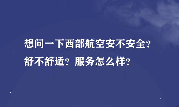 想问一下西部航空安不安全？舒不舒适？服务怎么样？