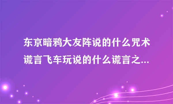 东京暗鸦大友阵说的什么咒术谎言飞车玩说的什么谎言之花还有当你凝视深渊时深渊也在凝视你是什么意思