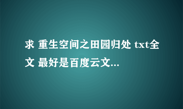 求 重生空间之田园归处 txt全文 最好是百度云文件 不是免费的不要回答我的问题