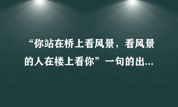 “你站在桥上看风景，看风景的人在楼上看你”一句的出处、作者、寓意分别是什么？