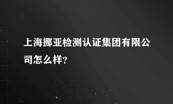 上海挪亚检测认证集团有限公司怎么样？